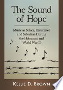 The sound of hope : music as solace, resistance and salvation during the Holocaust and World War II /