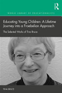 Educating young children : a lifetime journey into a Froebelian approach : the selected works of Tina Bruce /