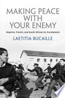 Making peace with your enemy : Algerian, French, and South African ex-combatants /