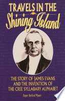 Travels in the Shining Island : the story of James Evans and the invention of the Cree syllabary alphabet /