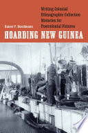 Hoarding New Guinea : writing colonial ethnographic collection histories for postcolonial futures /