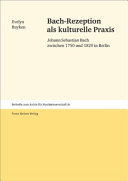 Bach-Rezeption als kulturelle Praxis : Johann Sebastian Bach zwischen 1750 und 1829 in Berlin /