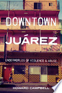 Downtown Juárez : underworlds of violence and abuse /