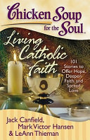 Chicken soup for the soul : living Catholic faith : 101 stories to offer hope, deepen faith, and spread love /