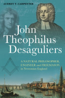 John Theophilus Desaguliers : a natural philosopher, engineer and freemason in in Newtonian England /