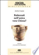 Battezzati nell'unica vera Chiesa? : Cipriano di Cartagine e la controversia battesimale /