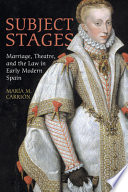 Subject stages : marriage, theatre, and the law in early modern Spain /