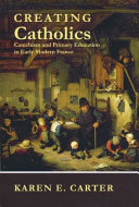 Creating Catholics : catechism and primary education in early modern France /