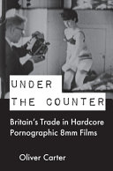 Under the counter : Britain's trade in hardcore pornographic 8mm films, 1960-1980 /