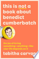 This is not a book about Benedict Cumberbatch : the joy of loving something--anything--like your life depends on it /