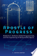 Apostle of progress : Modesto C. Rolland, global progressivism, and the engineering of revolutionary Mexico /