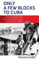 Only a few blocks to Cuba : Cold War refugee policy, the Cuban diaspora, and the transformations of Miami /