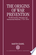 The origins of war prevention : the British peace movement and international relations, 1730-1854 /