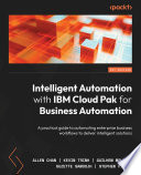 INTELLIGENT AUTOMATION WITH IBM CLOUD PAK FOR BUSINESS AUTOMATION a practical guide to automating enterprise business workflows to deliver intelligent solutions /