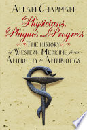 Physicians, plagues and progress : the history of western medicine from antiquity to antibiotics /