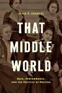 That middle world : race, performance, and the politics of passing /