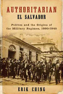 Authoritarian El Salvador : politics and the origins of the military regimes, 1880-1940 /