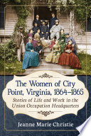 The Women of City Point, Virginia, 1864-1865 : Stories of Life and Work in the Union Occupation Headquarters.