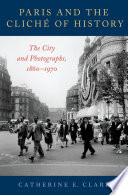 Paris and the cliché of history : the city and photographs, 1860-1970 /
