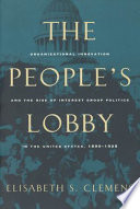 The people's lobby : organizational innovation and the rise of interest group politics in the United States, 1890-1925 /