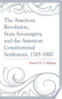 The American Revolution, state sovereignty, and the American constitutional settlement, 1765-1800 /