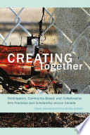 Creating together : participatory, community-based, and collaborative arts practices and scholarship across Canada /