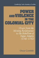 Power and violence in the colonial city : Oruro from the mining renaissance to the rebellion of Tupac Amaru (1740-1782) /
