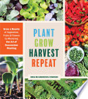 Plant grow harvest repeat : grow a bounty of vegetables, fruits, and flowers by mastering the art of succession planting /