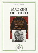 Mazzini occulto : spiritualismo cosmopolita, massoneria irregolare e riti di fronda alle origini del pensiero esoterico contemporaneo /