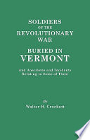 Soldiers of the Revolutionary War buried in Vermont, and anecdotes and incidents relating to some of them A paper read before the Vermont Historical Society ... October 27, 1904