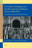 The politics of religion and the rise of social Catholicism in Peru (1884-1935) : faith, workers, and race before liberation theology /