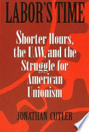 Labor's time : shorter hours, the UAW, and the struggle for the American unionism /