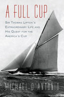 A full cup : Sir Thomas Lipton's extraordinary life and his quest for the America's Cup /