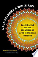 Nagô Grandma and White Papa : Candomblé and the creation of Afro-Brazilian identity /