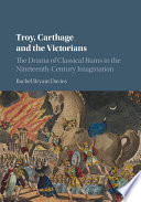 Troy, Carthage and the Victorians The Drama of Classical Ruins in the Nineteenth-Century Imagination.