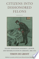 Citizens into dishonored felons : felony disenfranchisement, honor, and rehabilitation in Germany, 1806-1933 /