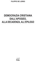Democrazia cristiana: dall'apogeo, alla decadenza, all'epilogo : ricordi e segreti di tempi migliori per l'Italia e per noi /