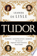 Tudor : passion, manipulation, murder : the story of England's most notorious royal family /