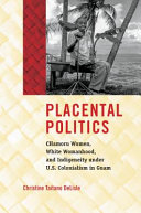 Placental politics : CHamoru women, white womanhood, and indigeneity under U.S. colonialism in Guam /