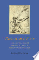 Patriotism and piety : Federalist politics and religious struggle in the new American nation /