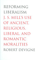 Reforming liberalism : J.S. Mill's use of ancient, religious, liberal, and romantic moralities /