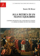 Alla ricerca di un nuovo equilibrio : i rapporti diplomatici tra la Repubblica di Venezia e il regno di Francia tra XVI e XVII secolo /