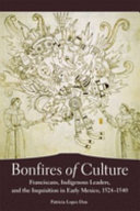 Bonfires of culture : Franciscans, indigenous leaders, and the inquisition in early Mexico, 1524-1540 /