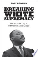 Breaking white supremacy : Martin Luther King Jr. and the Black social gospel /