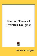 Life and times of Frederick Douglass : his early life as a slave, his escape from bondage, and his complete history to the present time /