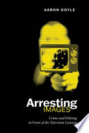 Arresting images : crime and policing in front of the television camera /