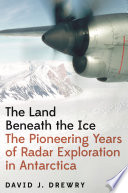 The land beneath the ice : the pioneering years of radar exploration in Antarctica /