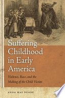 Suffering childhood in early America : violence, race, and the making of the child victim /