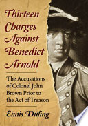 Thirteen charges against Benedict Arnold : the accusations of Colonel John Brown prior to the act of treason /