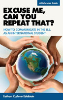 Excuse me, can you repeat that? : how to communicate in the U.S. as an international student : a reference guide /